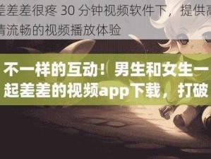 差差差很疼 30 分钟视频软件下，提供高清流畅的视频播放体验