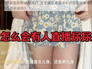 女主播扒开屁股给粉丝看尿口_女主播在直播中扒开屁股给粉丝看尿口，这样的行为合适吗？