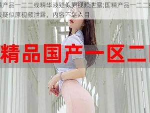 国精产品一二二线精华液疑似原视频泄露;国精产品一二二线精华液疑似原视频泄露，内容不堪入目