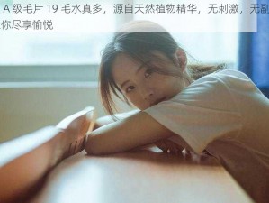 女人 A 级毛片 19 毛水真多，源自天然植物精华，无刺激，无副作用，让你尽享愉悦