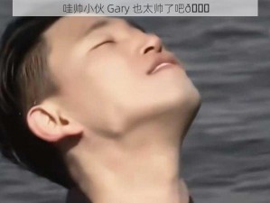 哇帅小伙 Gary 也太帅了吧😍