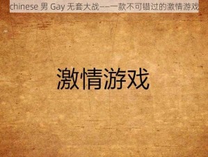 chinese 男 Gay 无套大战——一款不可错过的激情游戏