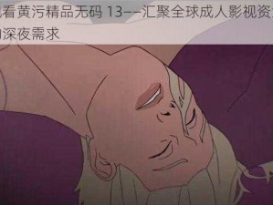 在线观看黄污精品无码 13——汇聚全球成人影视资源，满足你的深夜需求