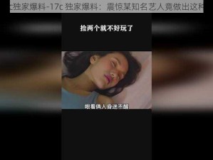 17c独家爆料-17c 独家爆料：震惊某知名艺人竟做出这种事