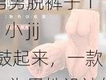 男男脱裤子 18 小 jij 鼓起来，一款专为男性设计的情趣用品