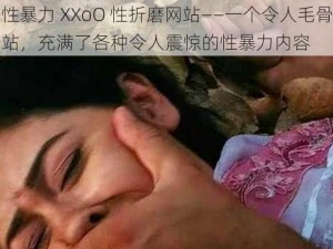 欧的性暴力 XXoO 性折磨网站——一个令人毛骨悚然的网站，充满了各种令人震惊的性暴力内容