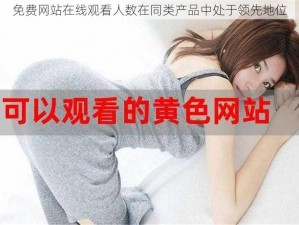 免费网站在线观看人数在同类产品中处于领先地位