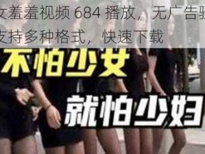 美女羞羞视频 684 播放，无广告骚扰，支持多种格式，快速下载