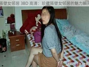 隔壁女邻居 3BD 高清：珍藏隔壁女邻居的魅力瞬间