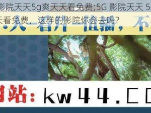 5G影院天天5g爽天天看免费;5G 影院天天 5g 爽天天看免费，这样的影院你会去吗？