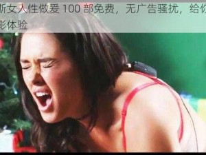 俄罗斯女人性做爰 100 部免费，无广告骚扰，给你纯净的观影体验