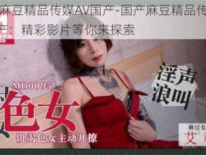 国产麻豆精品传媒AV国产-国产麻豆精品传媒 AV 国产：精彩影片等你来探索