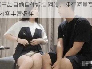 91 国精产品自偷自偷综合网站，拥有海量高清无码视频，内容丰富多样