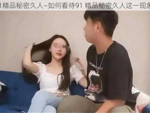 91精品秘密久人—如何看待91 精品秘密久人这一现象？