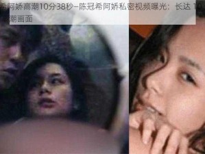 陈冠希阿娇高潮10分38秒—陈冠希阿娇私密视频曝光：长达 10 分 38 秒的高潮画面