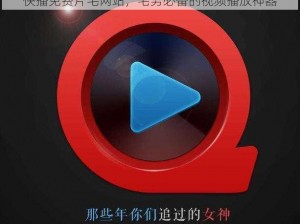 快播免费片毛网站，宅男必备的视频播放神器