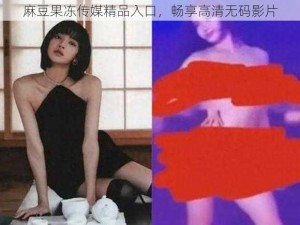 麻豆果冻传媒精品入口，畅享高清无码影片