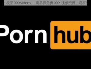 Free 极品 XXXvideos——高品质免费 XXX 视频资源，尽在这里