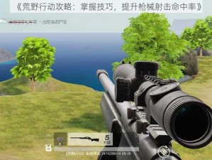 《荒野行动攻略：掌握技巧，提升枪械射击命中率》