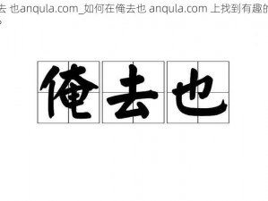 俺去 也anqula.com_如何在俺去也 anqula.com 上找到有趣的内容？