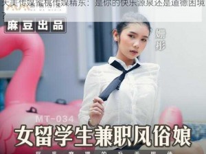 天美传媒蜜桃传媒精东：是你的快乐源泉还是道德困境？