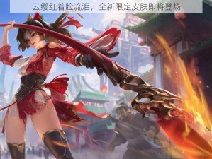 云缨红着脸流泪，全新限定皮肤即将登场