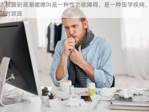 男人被躁到高潮嗷嗷叫是一种性功能障碍，是一种医学疾病，需要及时就医