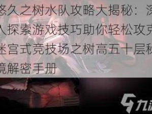 悠久之树水队攻略大揭秘：深入探索游戏技巧助你轻松攻克迷宫式竞技场之树高五十层秘境解密手册