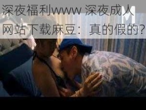 深夜福利www 深夜成人网站下载麻豆：真的假的？