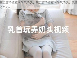 忘记穿奶罩被同学玩奶头、忘记穿奶罩被同学玩奶头，我该怎么办？