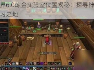 魔兽世界6.0炼金实验室位置揭秘：探寻神秘的炼金术研习之地