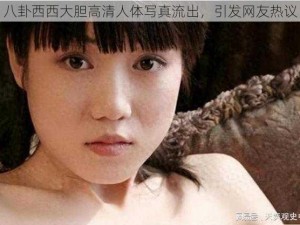 八卦西西大胆高清人体写真流出，引发网友热议