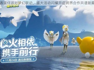 光遇蛋仔派对梦幻联动，盛大活动闪耀开启跨界合作共谱新篇章