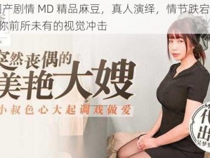 AV 国产剧情 MD 精品麻豆，真人演绎，情节跌宕起伏，带给你前所未有的视觉冲击