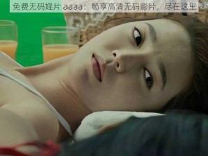 免费无码婬片 aaaa：畅享高清无码影片，尽在这里