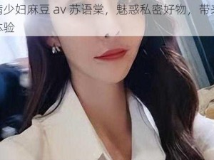 丰满少妇麻豆 av 苏语棠，魅惑私密好物，带来极致体验