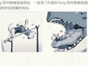 furry 男同榨精视频网站，一款专门为喜欢 furry 男同榨精视频的用户提供的视频播放网站