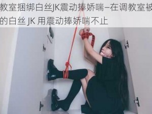 调教室捆绑白丝JK震动捧娇喘—在调教室被捆绑的白丝 JK 用震动捧娇喘不止