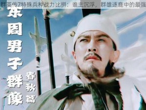 三国群英传7特殊兵种战力比拼：谁主沉浮，群雄逐鹿中的最强之师