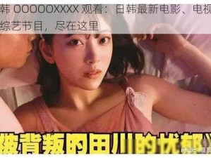 日韩 OOOOOXXXX 观看：日韩最新电影、电视剧、综艺节目，尽在这里