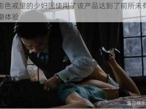 电影色戒里的少妇因使用了该产品达到了前所未有的高潮体验