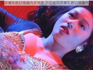 办公室玩弄爆乳艳妇情趣内衣电影,办公室玩弄爆乳艳妇情趣内衣的电影