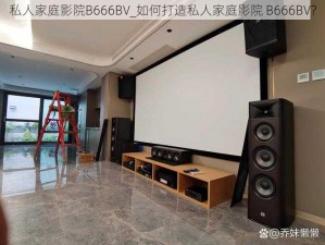 私人家庭影院B666BV_如何打造私人家庭影院 B666BV？