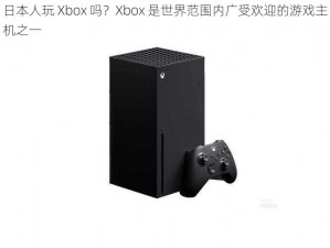 日本人玩 Xbox 吗？Xbox 是世界范围内广受欢迎的游戏主机之一