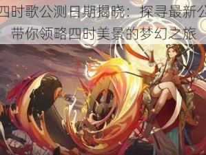 云梦四时歌公测日期揭晓：探寻最新公测时间表，带你领略四时美景的梦幻之旅