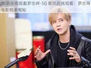 5g影讯在线观看罗志祥-5G 影讯在线观看：罗志祥最新电影独家揭秘