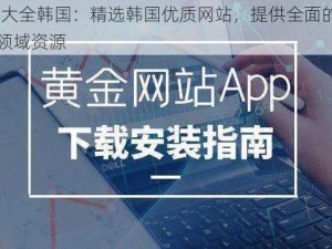 黄金网站 app 大全韩国：精选韩国优质网站，提供全面的韩国娱乐、购物、社交等多领域资源