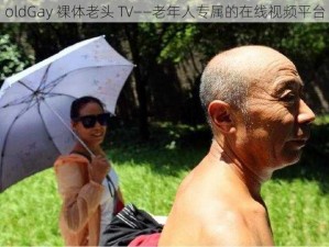 oldGay 裸体老头 TV——老年人专属的在线视频平台