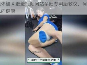 美女裸体被 X 羞羞视频网站孕妇专用胎教仪，呵护孕妇和胎儿的健康