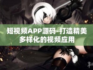 成品短视频 APP 源码，为用户带来极致体验